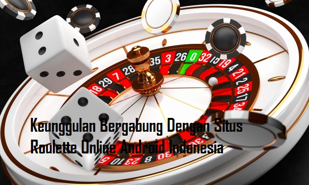 Keunggulan Bergabung Dengan Situs Roulette Online Android Indonesia