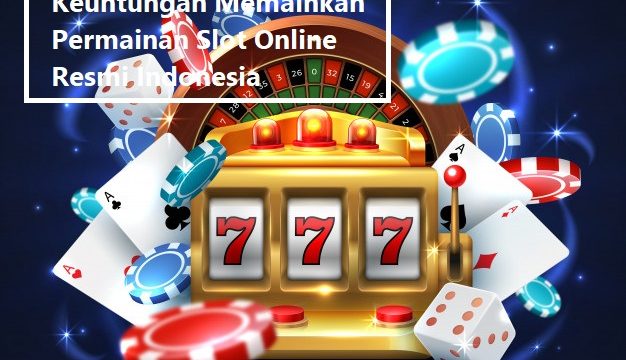 Keuntungan Memainkan Permainan Slot Online Resmi Indonesia